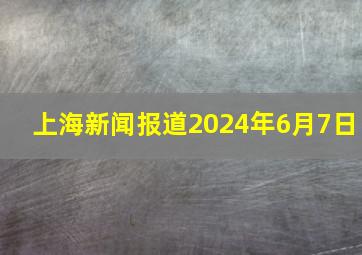 上海新闻报道2024年6月7日