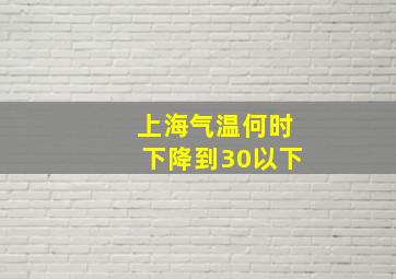 上海气温何时下降到30以下