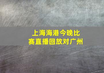 上海海港今晚比赛直播回放对广州