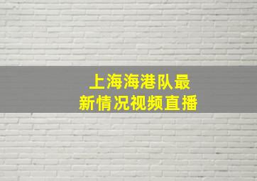 上海海港队最新情况视频直播