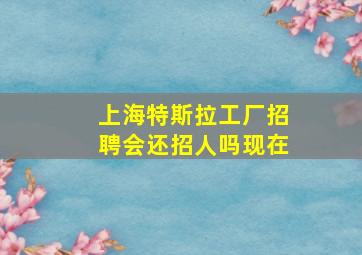 上海特斯拉工厂招聘会还招人吗现在