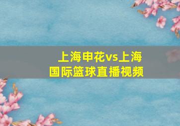 上海申花vs上海国际篮球直播视频