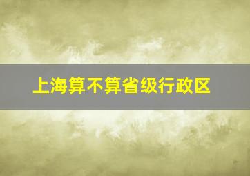 上海算不算省级行政区