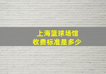 上海篮球场馆收费标准是多少