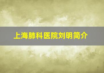 上海肺科医院刘明简介