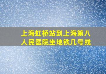 上海虹桥站到上海第八人民医院坐地铁几号线