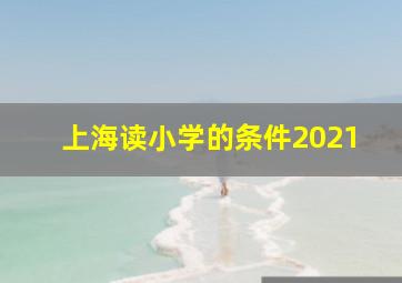 上海读小学的条件2021