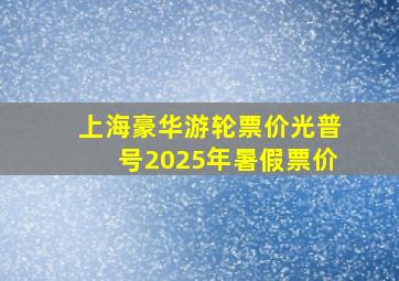 上海豪华游轮票价光普号2025年暑假票价