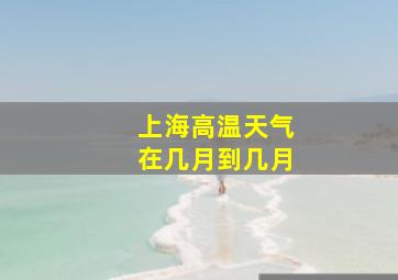 上海高温天气在几月到几月