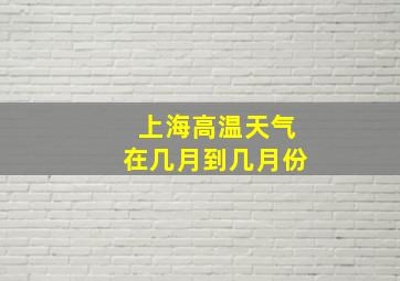 上海高温天气在几月到几月份