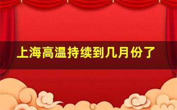 上海高温持续到几月份了