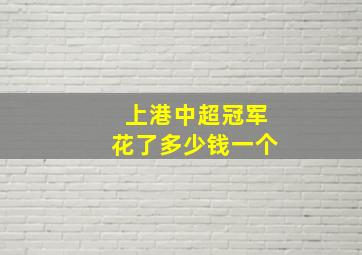 上港中超冠军花了多少钱一个