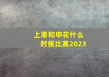 上港和申花什么时候比赛2023