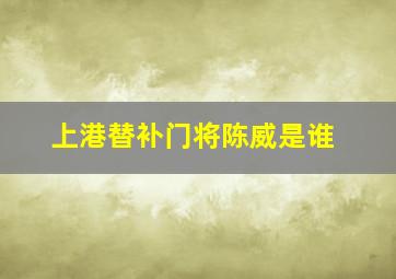 上港替补门将陈威是谁