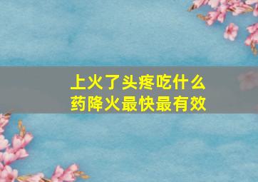 上火了头疼吃什么药降火最快最有效