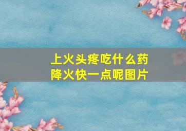 上火头疼吃什么药降火快一点呢图片