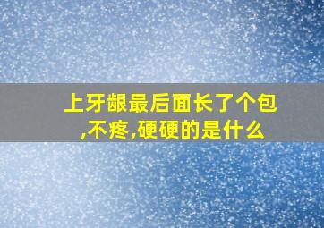 上牙龈最后面长了个包,不疼,硬硬的是什么