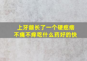 上牙龈长了一个硬疙瘩不痛不痒吃什么药好的快