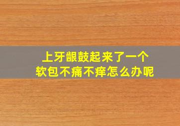 上牙龈鼓起来了一个软包不痛不痒怎么办呢