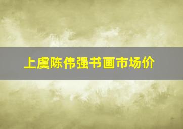 上虞陈伟强书画市场价