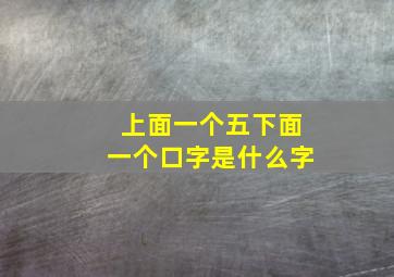 上面一个五下面一个口字是什么字