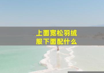 上面宽松羽绒服下面配什么