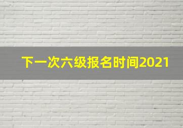 下一次六级报名时间2021