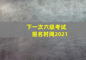 下一次六级考试报名时间2021