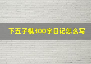 下五子棋300字日记怎么写