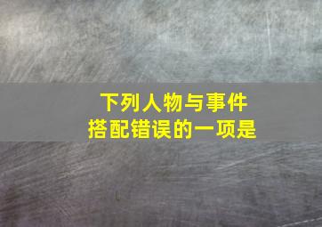 下列人物与事件搭配错误的一项是