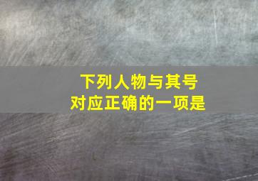 下列人物与其号对应正确的一项是