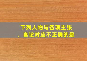 下列人物与各项主张、言论对应不正确的是