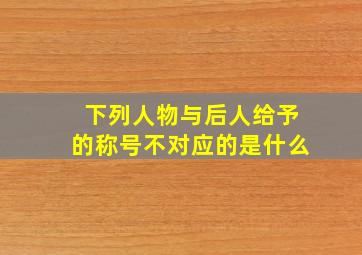 下列人物与后人给予的称号不对应的是什么