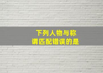 下列人物与称谓匹配错误的是