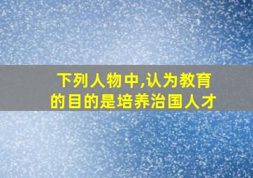 下列人物中,认为教育的目的是培养治国人才