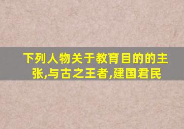 下列人物关于教育目的的主张,与古之王者,建国君民