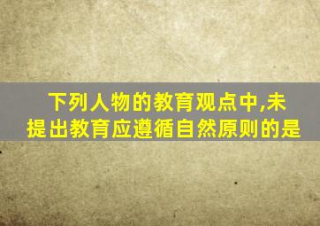 下列人物的教育观点中,未提出教育应遵循自然原则的是