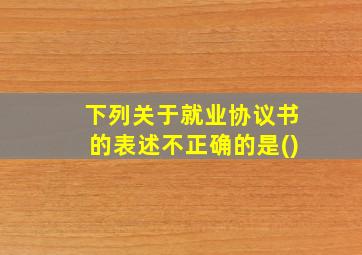 下列关于就业协议书的表述不正确的是()