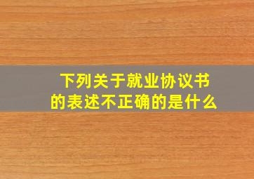 下列关于就业协议书的表述不正确的是什么