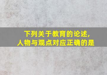 下列关于教育的论述,人物与观点对应正确的是