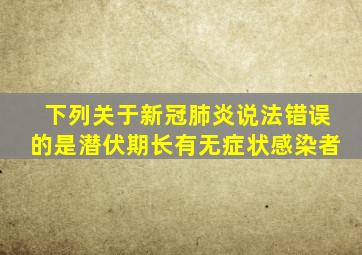 下列关于新冠肺炎说法错误的是潜伏期长有无症状感染者