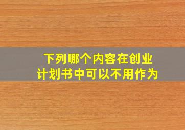 下列哪个内容在创业计划书中可以不用作为