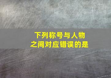 下列称号与人物之间对应错误的是