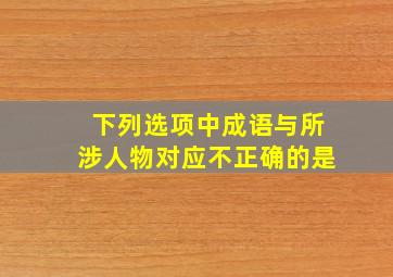 下列选项中成语与所涉人物对应不正确的是