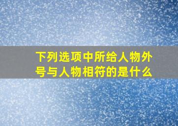 下列选项中所给人物外号与人物相符的是什么