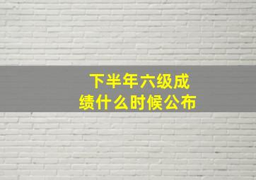 下半年六级成绩什么时候公布