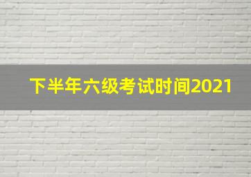 下半年六级考试时间2021