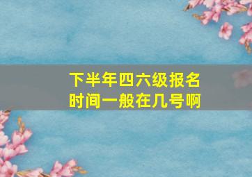 下半年四六级报名时间一般在几号啊