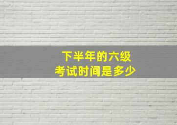 下半年的六级考试时间是多少