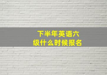 下半年英语六级什么时候报名